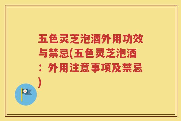 五色灵芝泡酒外用功效与禁忌(五色灵芝泡酒：外用注意事项及禁忌)
