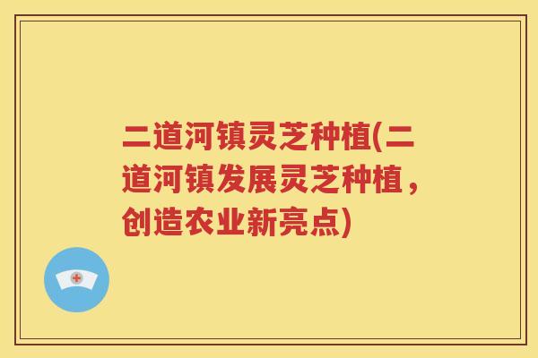 二道河镇灵芝种植(二道河镇发展灵芝种植，创造农业新亮点)