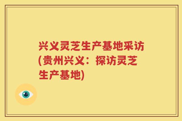 兴义灵芝生产基地采访(贵州兴义：探访灵芝生产基地)