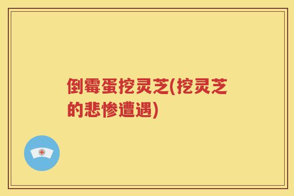 倒霉蛋挖灵芝(挖灵芝的悲惨遭遇)