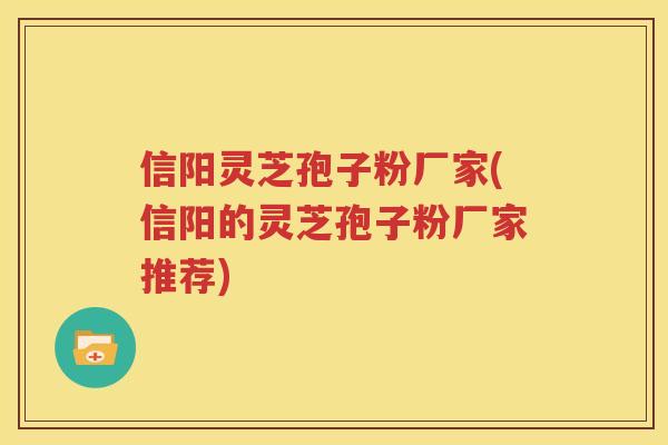 信阳灵芝孢子粉厂家(信阳的灵芝孢子粉厂家推荐)