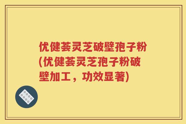 优健荟灵芝破壁孢子粉(优健荟灵芝孢子粉破壁加工，功效显著)