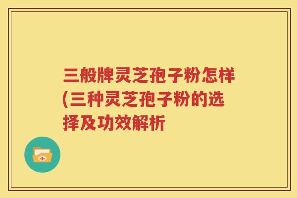 三般牌灵芝孢子粉怎样(三种灵芝孢子粉的选择及功效解析