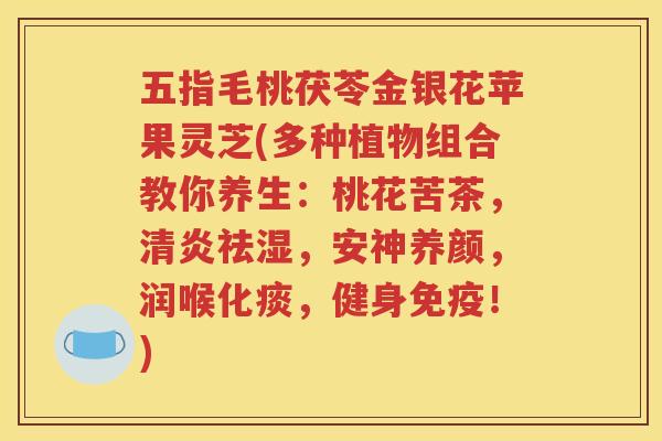 五指毛桃茯苓金银花苹果灵芝(多种植物组合教你养生：桃花苦茶，清炎祛湿，安神养颜，润喉化痰，健身免疫！)