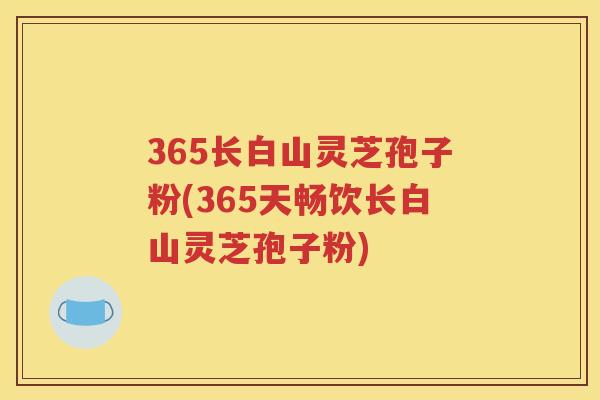365长白山灵芝孢子粉(365天畅饮长白山灵芝孢子粉)