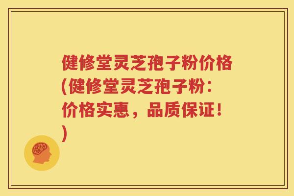 健修堂灵芝孢子粉价格(健修堂灵芝孢子粉：价格实惠，品质保证！)