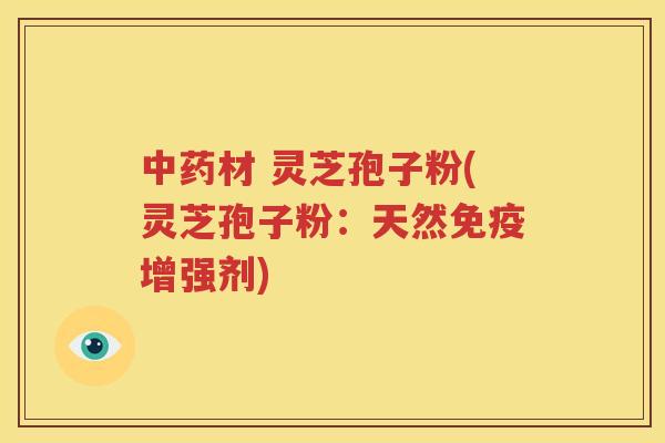中药材 灵芝孢子粉(灵芝孢子粉：天然免疫增强剂)
