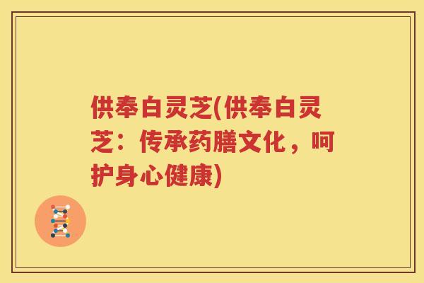 供奉白灵芝(供奉白灵芝：传承药膳文化，呵护身心健康)