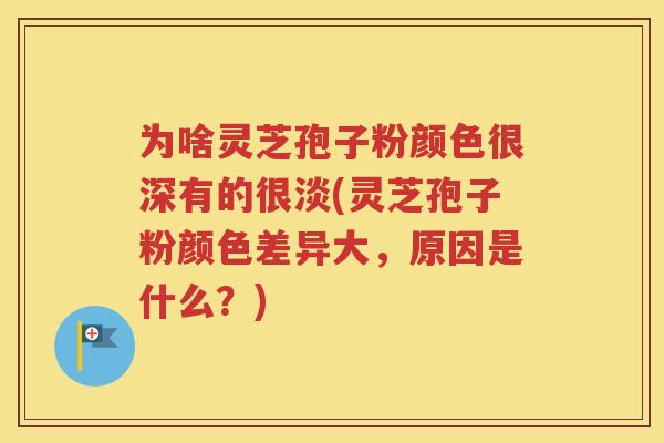 为啥灵芝孢子粉颜色很深有的很淡(灵芝孢子粉颜色差异大，原因是什么？)
