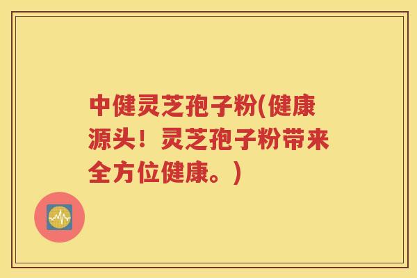 中健灵芝孢子粉(健康源头！灵芝孢子粉带来全方位健康。)