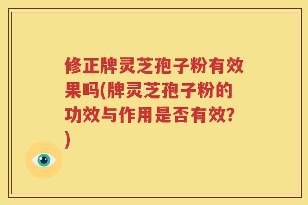 修正牌灵芝孢子粉有效果吗(牌灵芝孢子粉的功效与作用是否有效？)