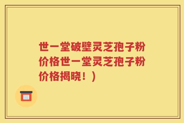 世一堂破壁灵芝孢子粉价格世一堂灵芝孢子粉价格揭晓！)