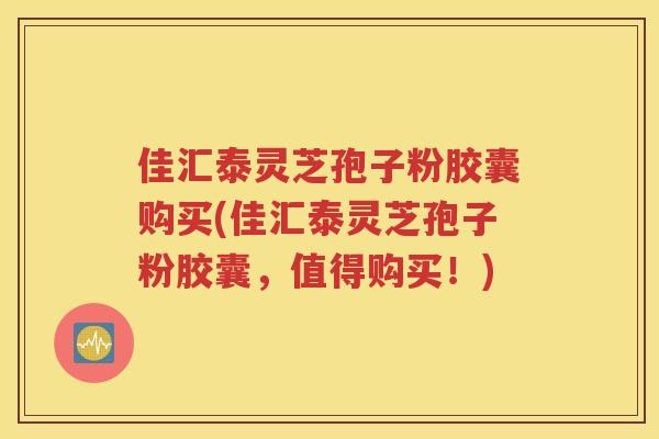 佳汇泰灵芝孢子粉胶囊购买(佳汇泰灵芝孢子粉胶囊，值得购买！)