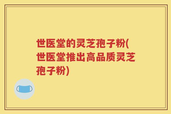 世医堂的灵芝孢子粉(世医堂推出高品质灵芝孢子粉)