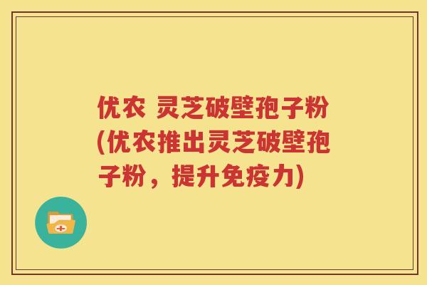 优农 灵芝破壁孢子粉(优农推出灵芝破壁孢子粉，提升免疫力)