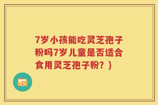 7岁小孩能吃灵芝孢子粉吗7岁儿童是否适合食用灵芝孢子粉？)