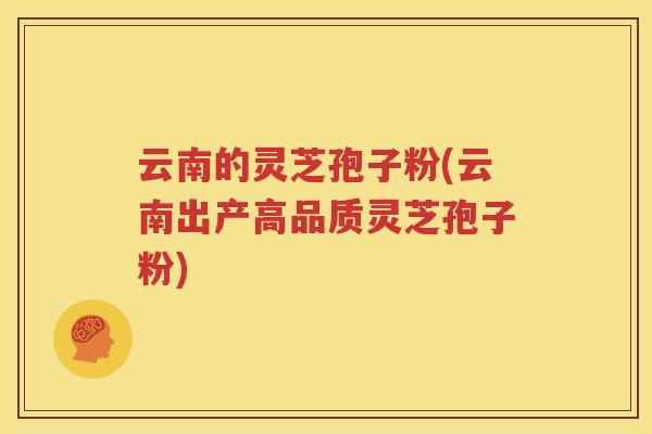 云南的灵芝孢子粉(云南出产高品质灵芝孢子粉)