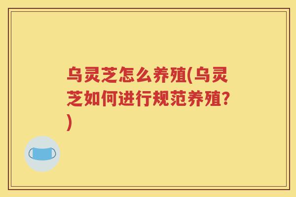 乌灵芝怎么养殖(乌灵芝如何进行规范养殖？)