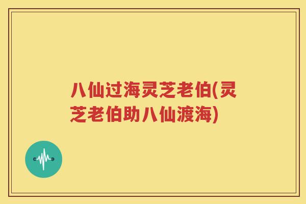 八仙过海灵芝老伯(灵芝老伯助八仙渡海)
