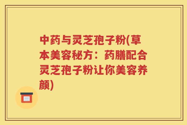 中药与灵芝孢子粉(草本美容秘方：药膳配合灵芝孢子粉让你美容养颜)