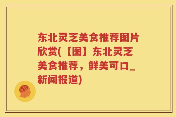 东北灵芝美食推荐图片欣赏(【图】东北灵芝美食推荐，鲜美可口_新闻报道)