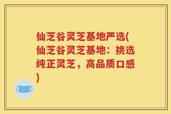 仙芝谷灵芝基地严选(仙芝谷灵芝基地：挑选纯正灵芝，高品质口感)