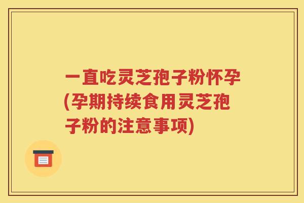 一直吃灵芝孢子粉怀孕(孕期持续食用灵芝孢子粉的注意事项)