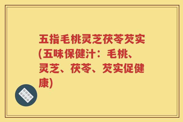 五指毛桃灵芝茯苓芡实(五味保健汁：毛桃、灵芝、茯苓、芡实促健康)
