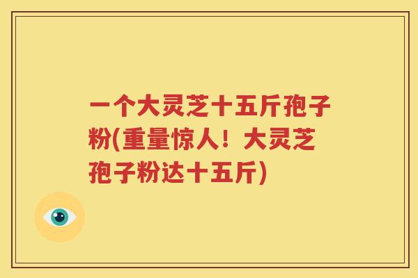 一个大灵芝十五斤孢子粉(重量惊人！大灵芝孢子粉达十五斤)