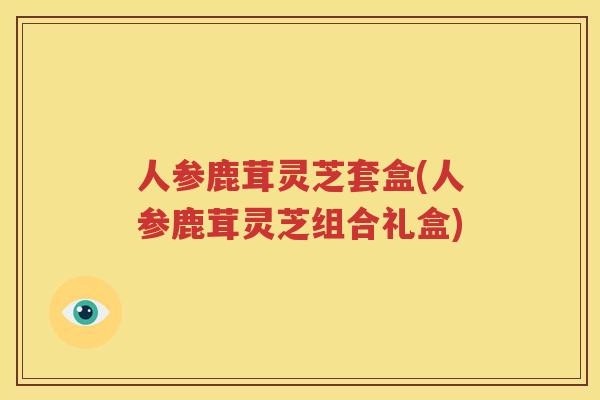 人参鹿茸灵芝套盒(人参鹿茸灵芝组合礼盒)