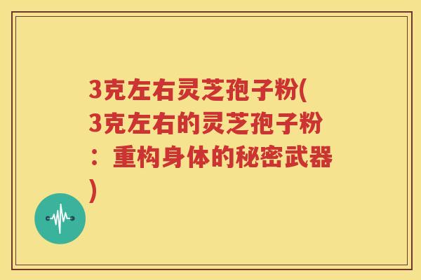 3克左右灵芝孢子粉(3克左右的灵芝孢子粉：重构身体的秘密武器)
