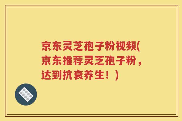 京东灵芝孢子粉视频(京东推荐灵芝孢子粉，达到抗衰养生！)