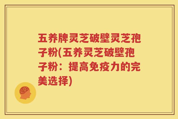 五养牌灵芝破壁灵芝孢子粉(五养灵芝破壁孢子粉：提高免疫力的完美选择)