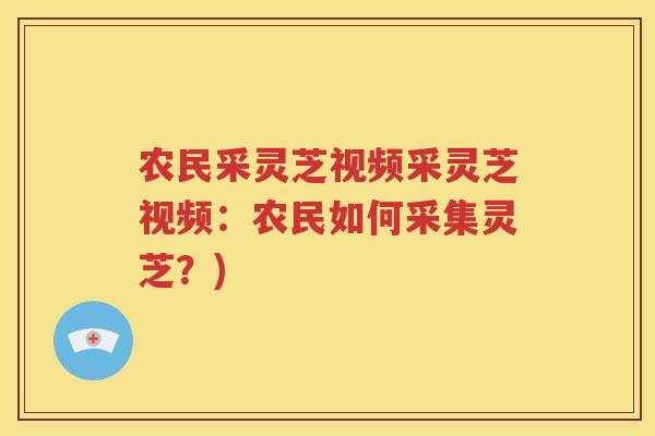 农民采灵芝视频采灵芝视频：农民如何采集灵芝？)