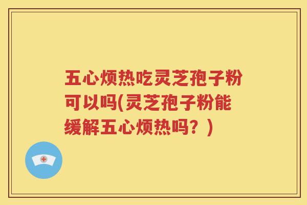 五心烦热吃灵芝孢子粉可以吗(灵芝孢子粉能缓解五心烦热吗？)