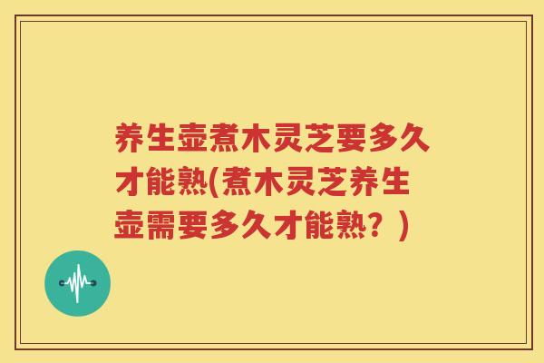 养生壶煮木灵芝要多久才能熟(煮木灵芝养生壶需要多久才能熟？)