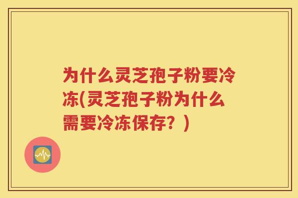 为什么灵芝孢子粉要冷冻(灵芝孢子粉为什么需要冷冻保存？)