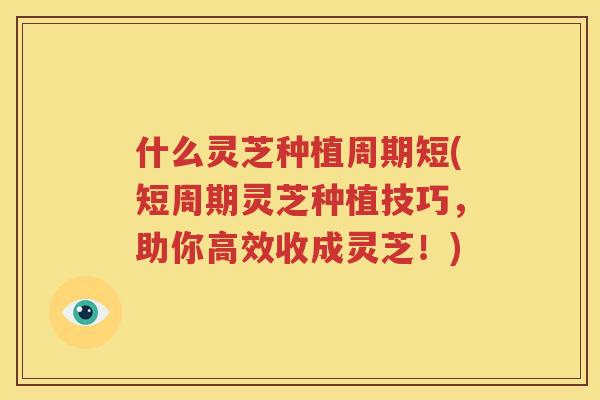 什么灵芝种植周期短(短周期灵芝种植技巧，助你高效收成灵芝！)