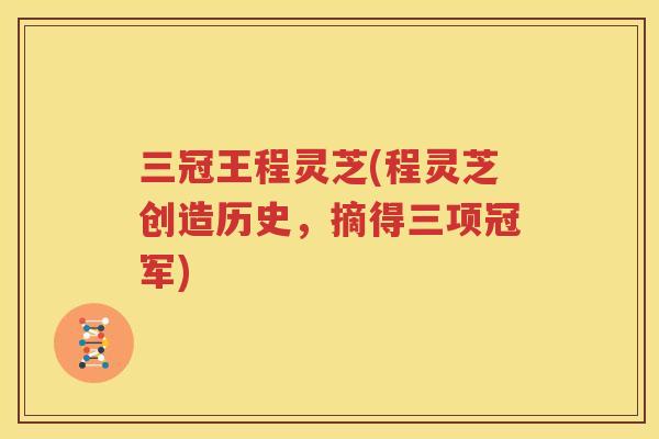 三冠王程灵芝(程灵芝创造历史，摘得三项冠军)