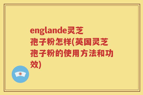 englande灵芝孢子粉怎样(英国灵芝孢子粉的使用方法和功效)