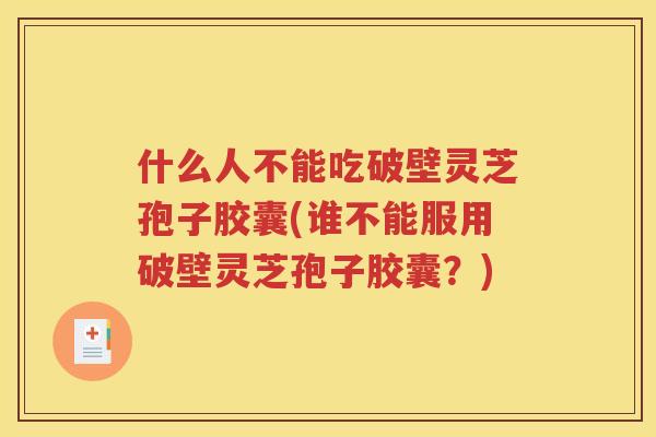 什么人不能吃破壁灵芝孢子胶囊(谁不能服用破壁灵芝孢子胶囊？)