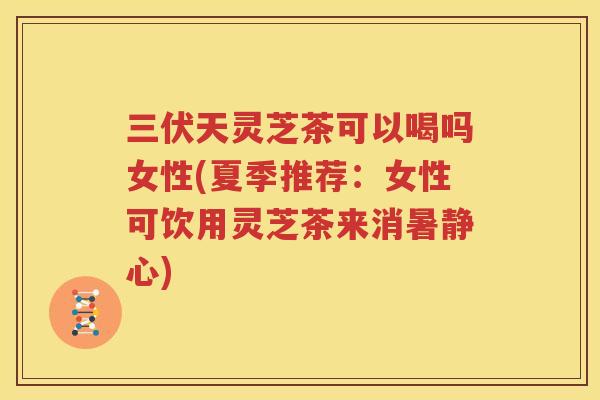 三伏天灵芝茶可以喝吗女性(夏季推荐：女性可饮用灵芝茶来消暑静心)