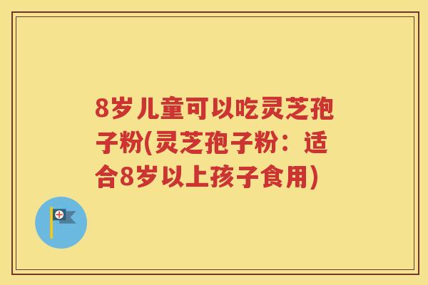 8岁儿童可以吃灵芝孢子粉(灵芝孢子粉：适合8岁以上孩子食用)
