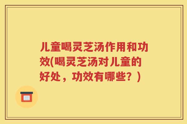 儿童喝灵芝汤作用和功效(喝灵芝汤对儿童的好处，功效有哪些？)