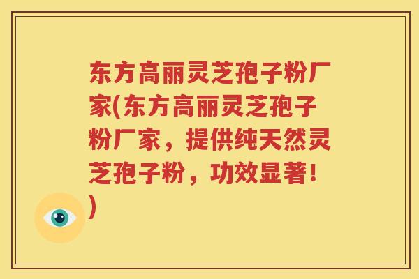 东方高丽灵芝孢子粉厂家(东方高丽灵芝孢子粉厂家，提供纯天然灵芝孢子粉，功效显著！)