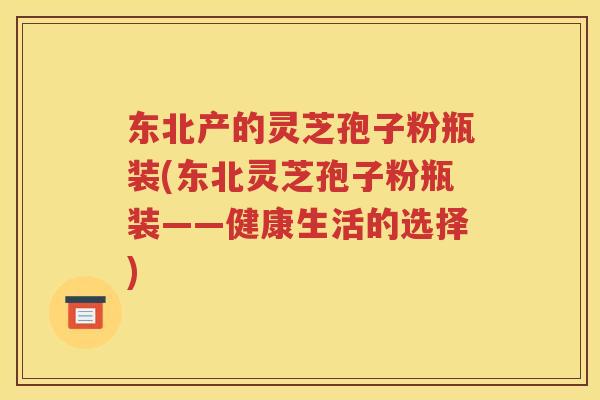 东北产的灵芝孢子粉瓶装(东北灵芝孢子粉瓶装——健康生活的选择)