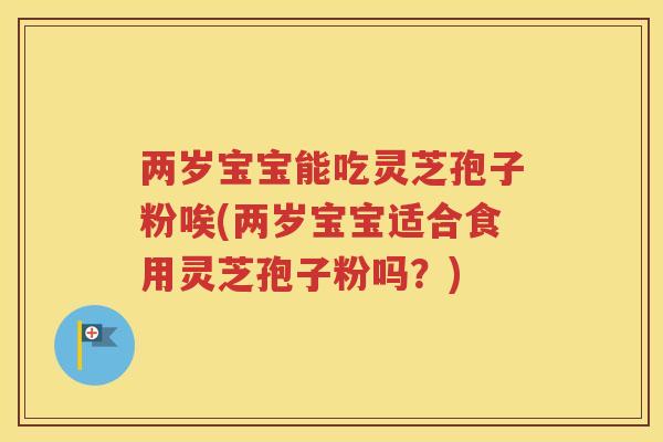 两岁宝宝能吃灵芝孢子粉唉(两岁宝宝适合食用灵芝孢子粉吗？)