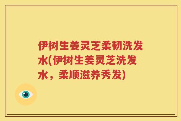 伊树生姜灵芝柔韧洗发水(伊树生姜灵芝洗发水，柔顺滋养秀发)