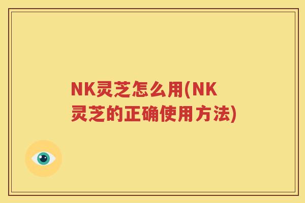 NK灵芝怎么用(NK灵芝的正确使用方法)