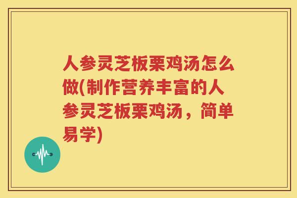 人参灵芝板栗鸡汤怎么做(制作营养丰富的人参灵芝板栗鸡汤，简单易学)